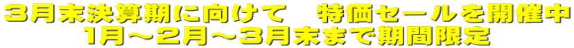 3月末決算期に向けて　特価セールを開催中 1月～2月～3月末まで期間限定