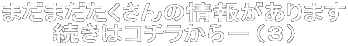 まだまだたくさんの情報があります 続きはコチラから-(3)